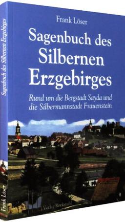 Sagenbuch des Silbernen Erzgebirges: Rund um die Bergstadt Sayda und die Silbermannstadt Frauenstein