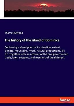 The history of the island of Dominica: Containing a description of its situation, extent, climate, mountains, rivers, natural productions, &c. &c. ... laws, customs, and manners of the different