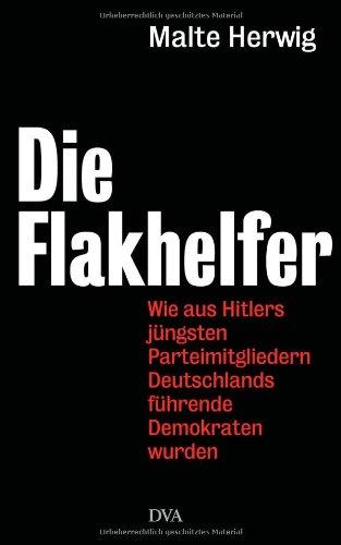 Die Flakhelfer: Wie aus Hitlers jüngsten Parteimitgliedern Deutschlands führende Demokraten wurden