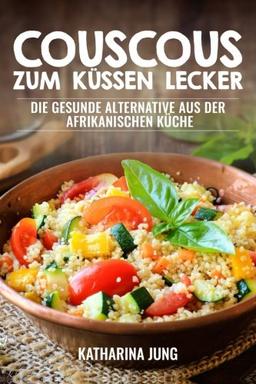 Couscous  - Zum Küssen lecker: Die gesunde Alternative aus der afrikanischen Küche zur gesunden und ballastoffreichen Ernährung mit der richtigen Menge an Vitalstoffen