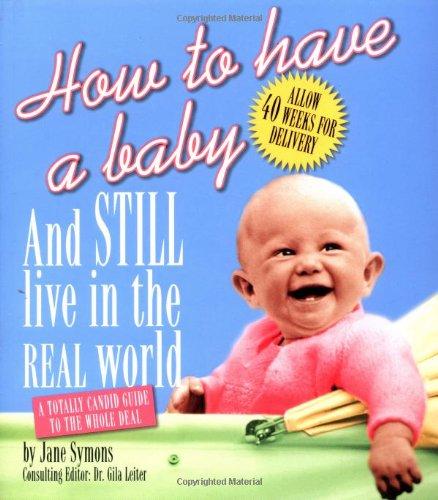 How to Have a Baby and Still Live in the Real World: A Totally Candid Guide to the Whole Deal