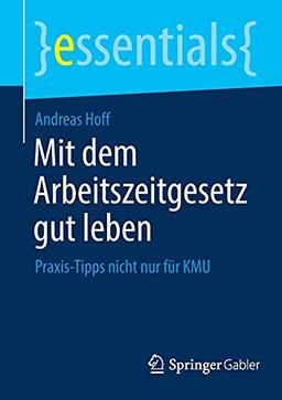 Mit dem Arbeitszeitgesetz gut leben: Praxis-Tipps nicht nur für KMU (essentials)