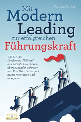 Mit Modern Leading zur erfolgreichen Führungskraft werden: Wie Sie Ihre Leadership-Skills auf das nächste Level heben, überzeugender auftreten und Ihre Mitarbeiter noch besser motivieren & delegieren