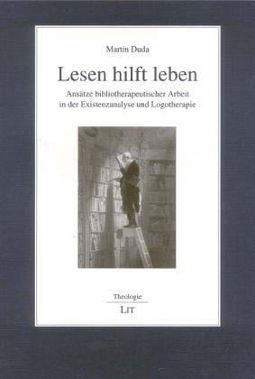 Lesen hilft leben: Ansätze bibliotherapeutischer Arbeit in der Existenzanalyse und Logotherapie