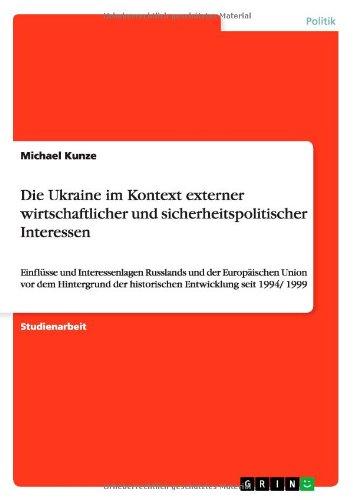 Die Ukraine im Kontext externer wirtschaftlicher und sicherheitspolitischer Interessen: Einflüsse und Interessenlagen Russlands und der Europäischen ... der historischen Entwicklung seit 1994/ 1999