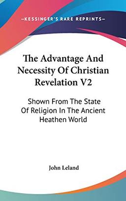 The Advantage And Necessity Of Christian Revelation V2: Shown From The State Of Religion In The Ancient Heathen World