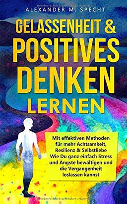 GELASSENHEIT & POSITIVES DENKEN lernen - Mit effektiven Methoden für mehr Achtsamkeit, Resilienz & Selbstliebe: Wie Du ganz einfach Stress und Ängste bewältigen und die Vergangenheit loslassen kannst