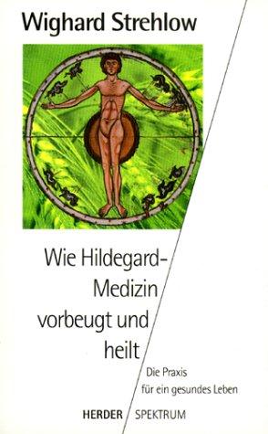 Wie Hildegard- Medizin vorbeugt und heilt. Die Praxis für ein gesundes Leben.