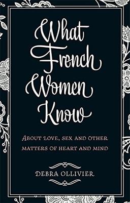 What French Women Know: About Love, Sex and Other Matters of Heart and Mind