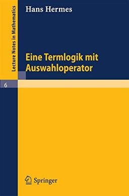 Eine Termlogik mit Auswahloperator (Lecture Notes in Mathematics, 6, Band 6)