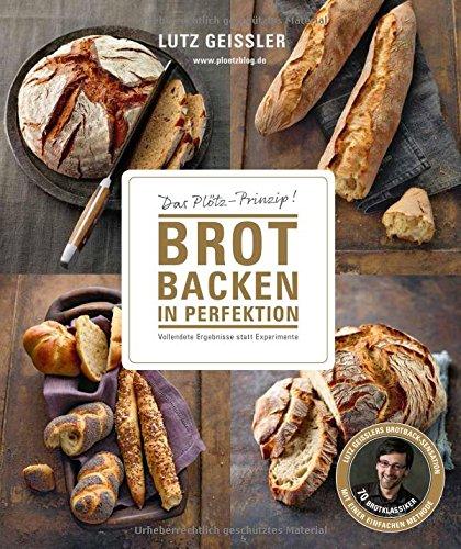 Brot backen in Perfektion - Das Plötz-Prinzip! Vollendete Ergebnisse statt Experimente - 70 Brotklassiker - Lutz Geisslers Brotbacksensation mit einer einfachen Methode