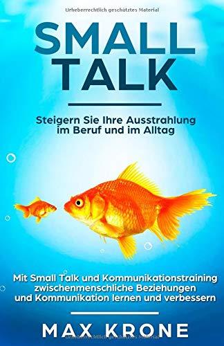 Smalltalk: Mit Small Talk und Kommunikationstraining zwischenmenschliche Beziehungen und Kommunikation lernen und verbessern - Steigern Sie Ihre Ausstrahlung im Beruf und im Alltag