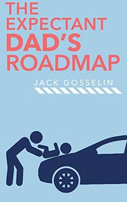 The New Expectant Dad's Roadmap: From Dude to New Father and How to Be Prepared for the Next 9 Months and After