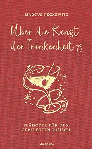 Über die Kunst der Trunkenheit - Plädoyer für den gepflegten Rausch (Wein, Bier, Cocktails, Barkultur)