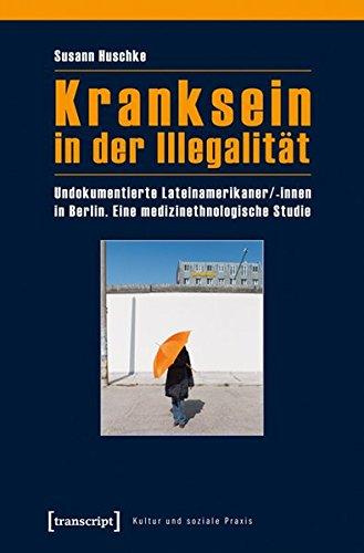 Kranksein in der Illegalität: Undokumentierte Lateinamerikaner/-innen in Berlin. Eine medizinethnologische Studie (Kultur und soziale Praxis)