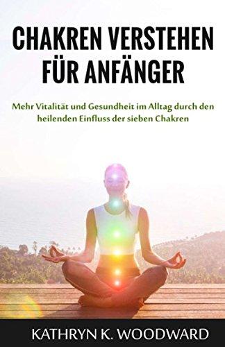 Chakren verstehen für Anfänger: Mehr Vitalität und Gesundheit im Alltag durch den heilenden Einfluss der sieben Chakren