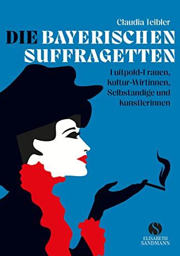 Die Bayerischen Suffragetten: Luitpold-Frauen, Kultur-Wirtinnen, Selbständige und Künstlerinnen | Die wilden und verwegenen Seiten Bayerns