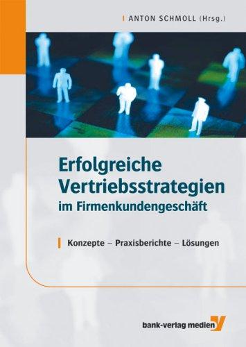 Erfolgreiche Vertriebsstrategien im Firmenkundengeschäft: Konzepte - Praxisberichte - Lösungen