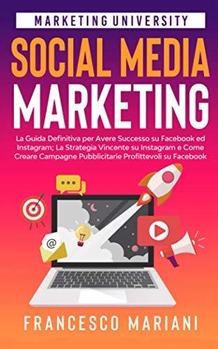 Social Media Marketing: La Guida Definitiva per Avere Successo su Facebook ed Instagram; La Strategia Vincente su Instagram e Come Creare Campagne Pubblicitarie di Successo su Facebook