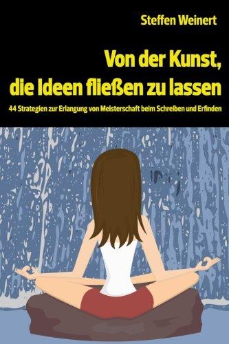 Von der Kunst, die Ideen fließen zu lassen: 44 Strategien zur Erlangung von Meisterschaft beim Schreiben und Erfinden