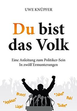 Du bist das Volk - Eine Anleitung zum Politiker-Sein: In zwölf Ermunterungen