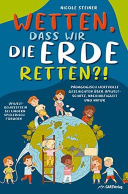 Wetten, dass wir die Erde retten?!: Pädagogisch wertvolle Geschichten über Umweltschutz, Nachhaltigkeit und Natur ¿ Umweltbewusstsein bei Kindern spielerisch fördern