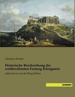 Historische Beschreibung der weltberuehmten Festung Koenigstein: nebst etwas von der Burg Dohna