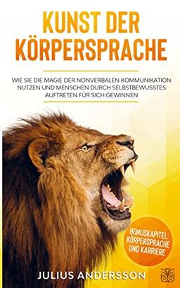 KUNST DER KÖRPERSPRACHE: Wie Sie die Magie der nonverbalen Kommunikation nutzen und Menschen durch selbstbewusstes Auftreten für sich gewinnen