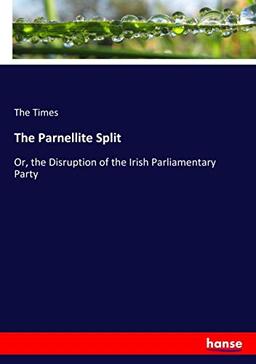 The Parnellite Split: Or, the Disruption of the Irish Parliamentary Party