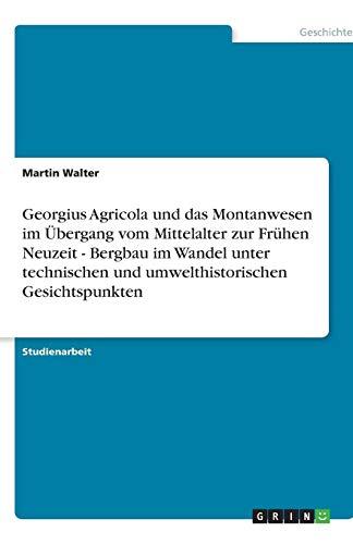 Georgius Agricola und das Montanwesen im Übergang vom Mittelalter zur Frühen Neuzeit - Bergbau im Wandel unter technischen und umwelthistorischen Gesichtspunkten