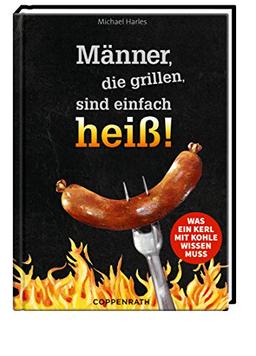 Männer, die grillen, sind einfach heiß!: Was ein Kerl mit Kohle wissen muss