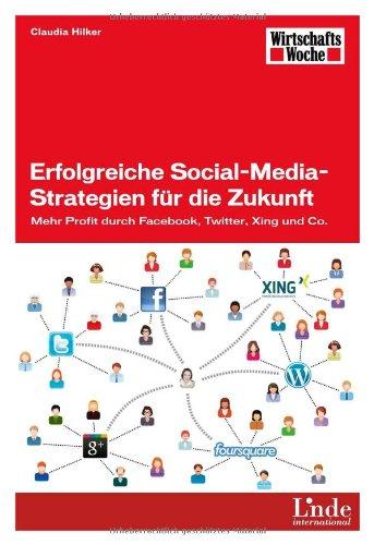 Erfolgreiche Social-Media-Strategien für die Zukunft: Mehr Profit durch Facebook, Twitter, Xing und Co