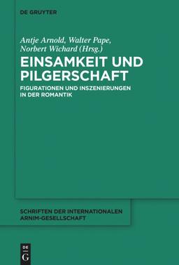 Einsamkeit und Pilgerschaft: Figurationen und Inszenierungen in der Romantik (Schriften der Internationalen Arnim-Gesellschaft, 13, Band 13)