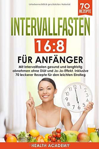 Intervallfasten 16:8 für Anfänger: Mit Intervallfasten gesund und langfristig abnehmen ohne Diät und Jo-Jo-Effekt. Inklusive 70 leckerer Rezepte für den leichten Einstieg.