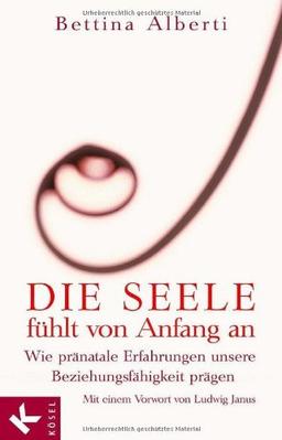 Die Seele fühlt von Anfang an: Wie pränatale Erfahrungen unsere Beziehungsfähigkeit prägen. Mit einem Vorwort von Ludwig Janus