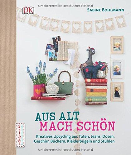 Aus Alt mach Schön: Kreatives Upcycling aus Dosen, Tüten, Jeans, Büchern, Geschirr, Kleiderbügeln und Stühlen