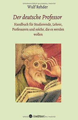 Der deutsche Professor: Handbuch für Studierende, Lehrer, Professoren und solche, die es werden wollen