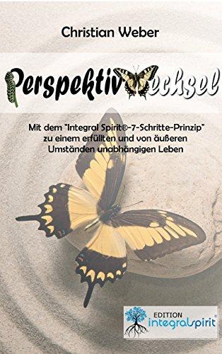 PERSPEKTIVWECHSEL: Mit dem "Integral Spirit®-7-Schritte-Prinzip" zu einem erfüllten und von äußeren Umständen unabhängigen Leben: Mit dem ... und von äußeren Umständen unabhängigen Leben