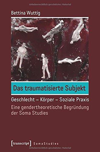 Das traumatisierte Subjekt: Geschlecht - Körper - Soziale Praxis. Eine gendertheoretische Begründung der Soma Studies