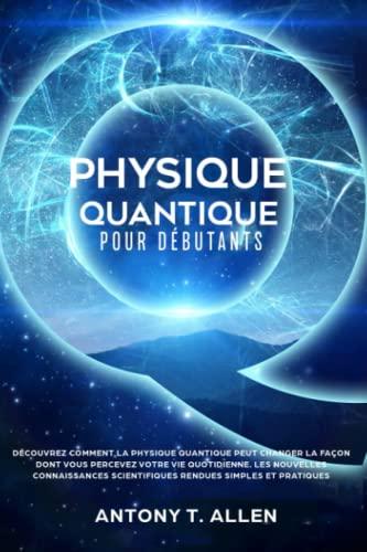 Physique Quantique Pour Débutants: Découvrez Comment la Physique Quantique Peut Changer la Façon Dont Vous Percevez Votre Vie Quotidienne. Les ... Scientifiques Rendues Simples et Pratiques