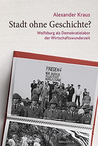 Stadt ohne Geschichte?: Wolfsburg als Demokratielabor der Wirtschaftswunderzeit (Stadt Zeit Geschichte)