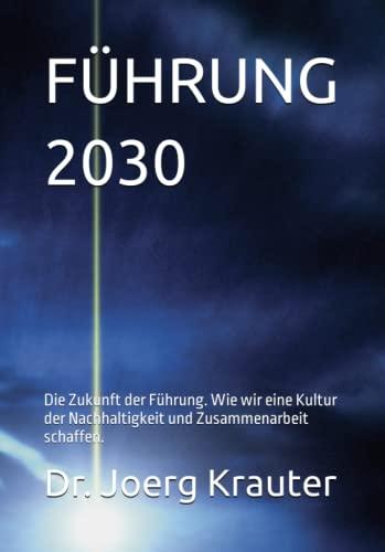 FÜHRUNG 2030: Die Zukunft der Führung. Wie wir eine Kultur der Nachhaltigkeit und Zusammenarbeit schaffen.