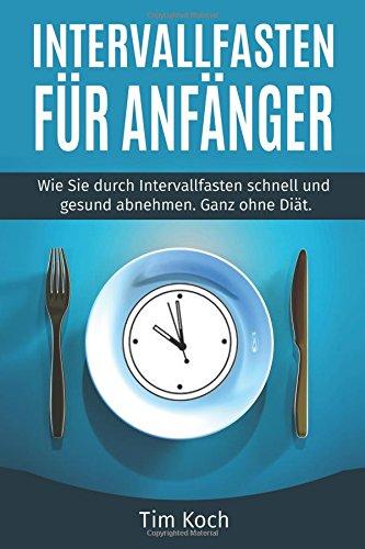 Intervallfasten für Anfänger: Wie Sie durch Intervallfasten schnell und gesund abnehmen. Ganz ohne Diät.