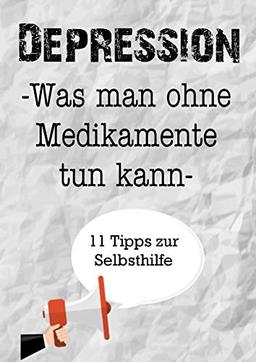 Depression. Was man ohne Medikamente tun kann. 11 Tipps zur Selbsthilfe: Ein Arbeitsbuch zum Ausfüllen und Mitgestalten. Selbsthilfe gegen Stress, Depression und Burnout