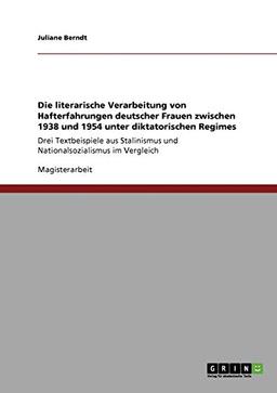 Die literarische Verarbeitung von Hafterfahrungen deutscher Frauen zwischen 1938 und 1954 unter diktatorischen Regimes: Drei Textbeispiele aus Stalinismus und Nationalsozialismus im Vergleich