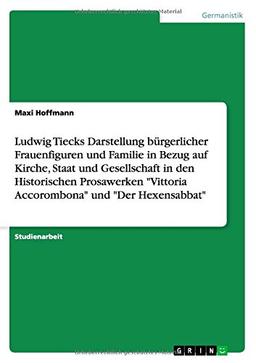 Ludwig Tiecks Darstellung bürgerlicher Frauenfiguren und Familie in Bezug auf Kirche, Staat und Gesellschaft in den Historischen Prosawerken "Vittoria Accorombona" und "Der Hexensabbat"