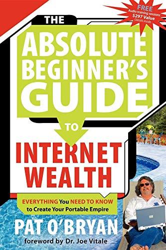 THE ABSOLUTE BEGINNER'S GUIDE TO INTERNET WEALTH: Everything You Need to Know to Create Your Portable Empire