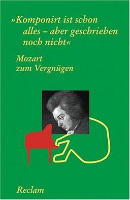 Mozart zum Vergnügen: Komponirt ist schon alles - aber geschrieben noch nicht: Komponiert ist schon alles, aber geschrieben noch nicht