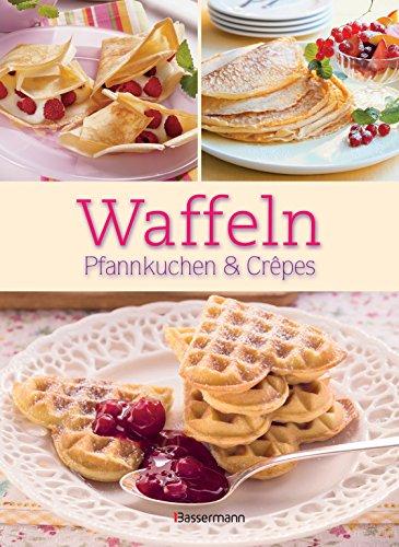 Waffeln,Pfannkuchen und Crêpes: Die besten Rezepte für Pfanne und Waffeleisen, süß und pikant!