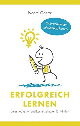 Erfolgreich Lernen - Lernmotivation und Lernstrategien für Kinder: So lernen Kinder mit Spaß zu lernen!